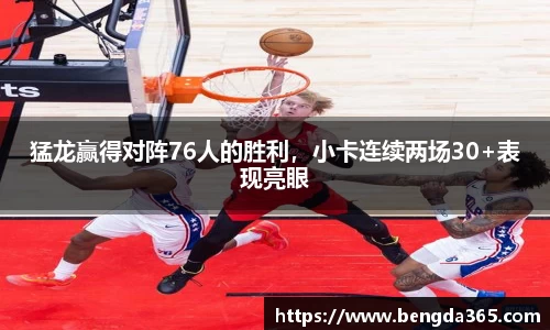 猛龙赢得对阵76人的胜利，小卡连续两场30+表现亮眼