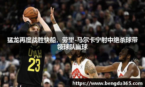 猛龙再度战胜快船，劳里-马尔卡宁射中绝杀球带领球队赢球