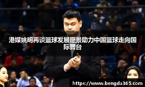 港媒姚明再谈篮球发展愿景助力中国篮球走向国际舞台