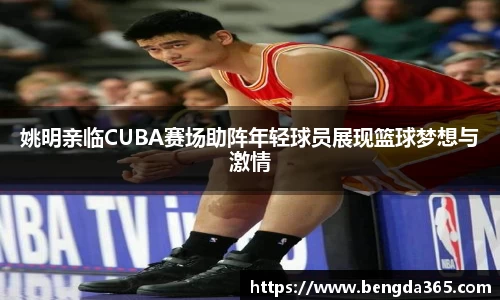 姚明亲临CUBA赛场助阵年轻球员展现篮球梦想与激情