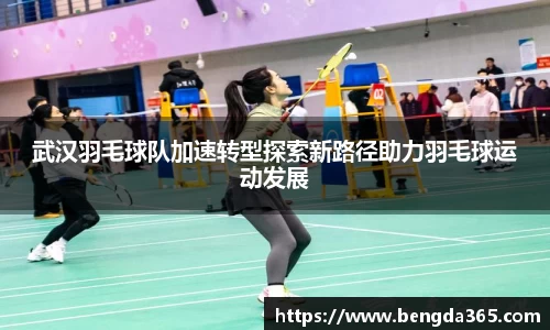 武汉羽毛球队加速转型探索新路径助力羽毛球运动发展